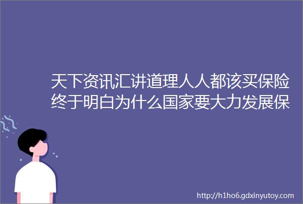 天下资讯汇讲道理人人都该买保险终于明白为什么国家要大力发展保险业了hellip